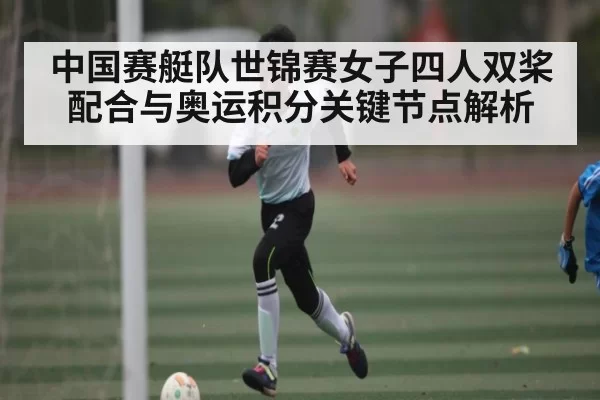 中国赛艇队世锦赛女子四人双桨配合与奥运积分关键节点解析
