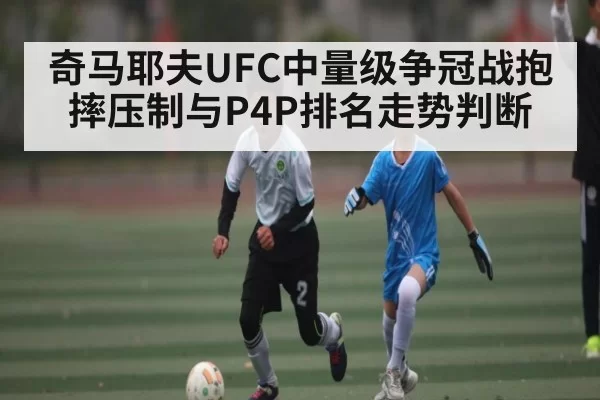 奇马耶夫UFC中量级争冠战抱摔压制与P4P排名走势判断